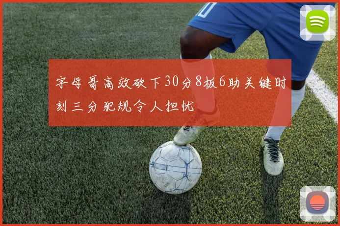 字母哥高效砍下30分8板6助关键时刻三分犯规令人担忧