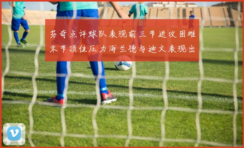 芬奇点评球队表现前三节进攻困难末节顶住压力海兰德与迪文表现出色