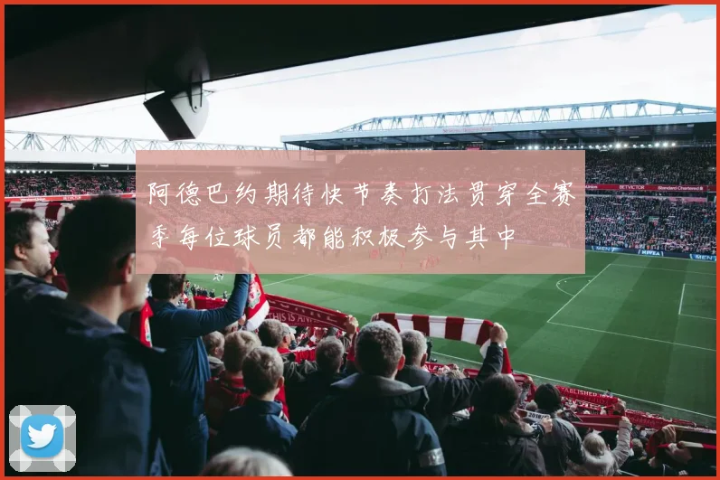 阿德巴约期待快节奏打法贯穿全赛季每位球员都能积极参与其中