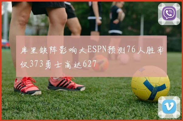 库里缺阵影响大ESPN预测76人胜率仅373勇士高达627