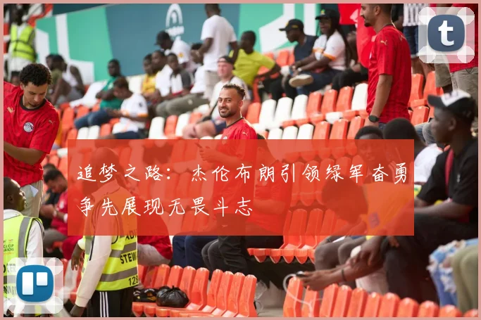 追梦之路：杰伦布朗引领绿军奋勇争先展现无畏斗志