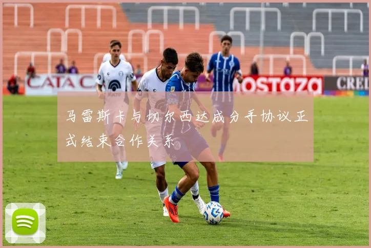 马雷斯卡与切尔西达成分手协议正式结束合作关系