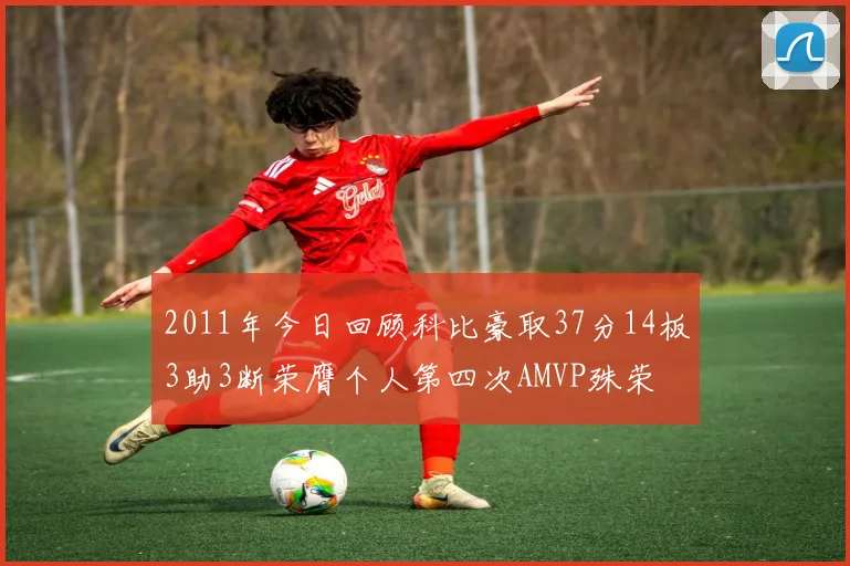 2011年今日回顾科比豪取37分14板3助3断荣膺个人第四次AMVP殊荣