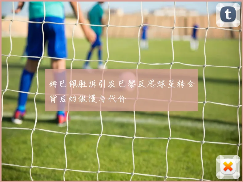 姆巴佩胜诉引发巴黎反思球星转会背后的傲慢与代价