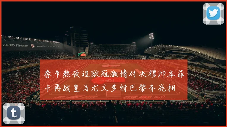 春节熬夜追欧冠激情对决穆帅本菲卡再战皇马尤文多特巴黎齐亮相