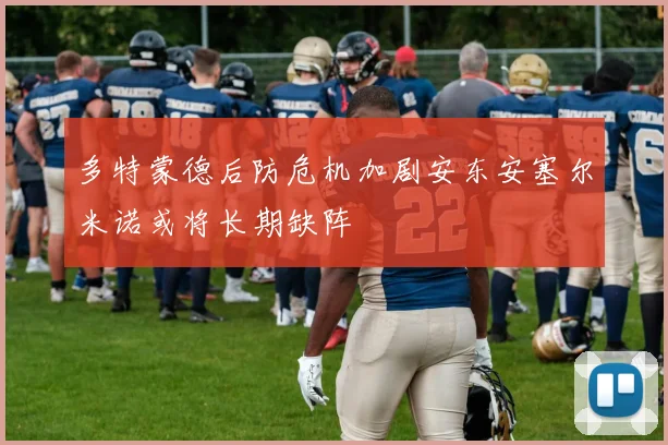 多特蒙德后防危机加剧安东安塞尔米诺或将长期缺阵