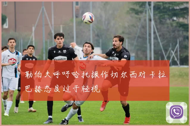 勒伯夫呼吁哈托振作切尔西对卡拉巴赫态度过于轻视