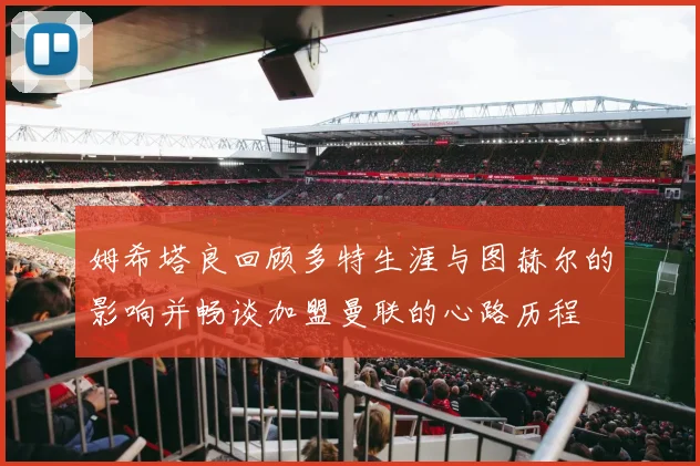 姆希塔良回顾多特生涯与图赫尔的影响并畅谈加盟曼联的心路历程