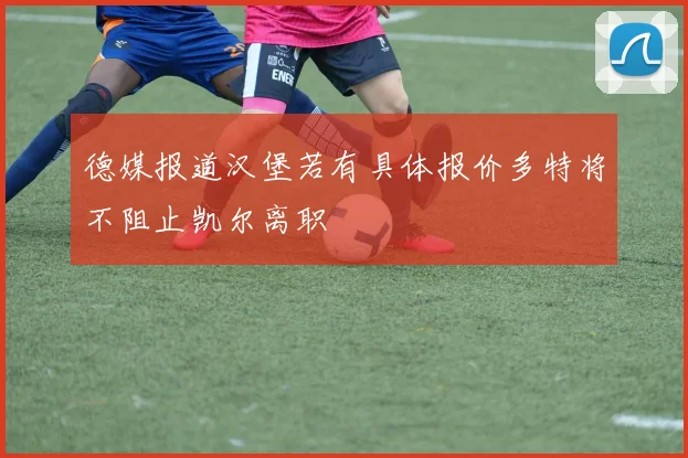 德媒报道汉堡若有具体报价多特将不阻止凯尔离职