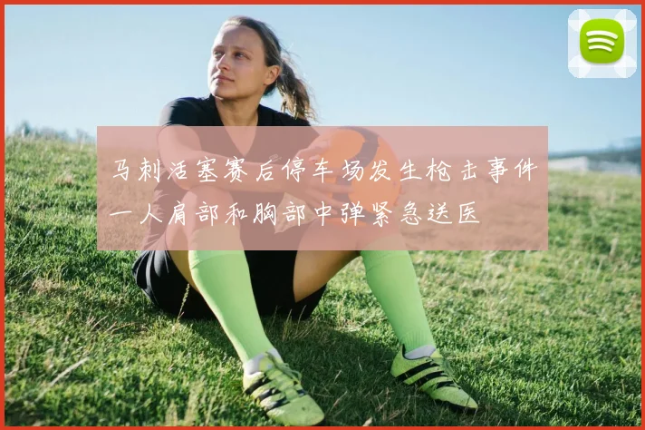马刺活塞赛后停车场发生枪击事件一人肩部和胸部中弹紧急送医