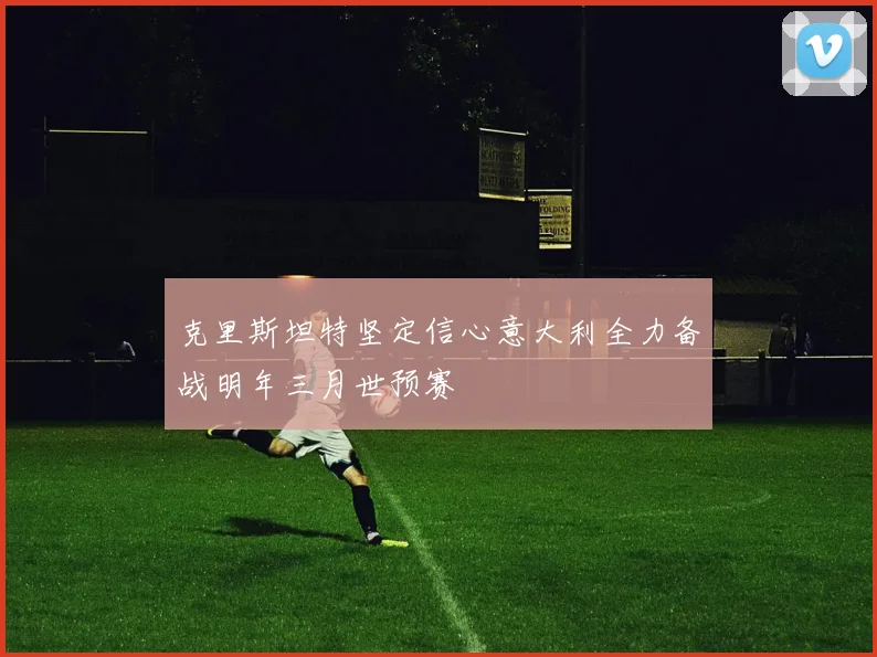 克里斯坦特坚定信心意大利全力备战明年三月世预赛