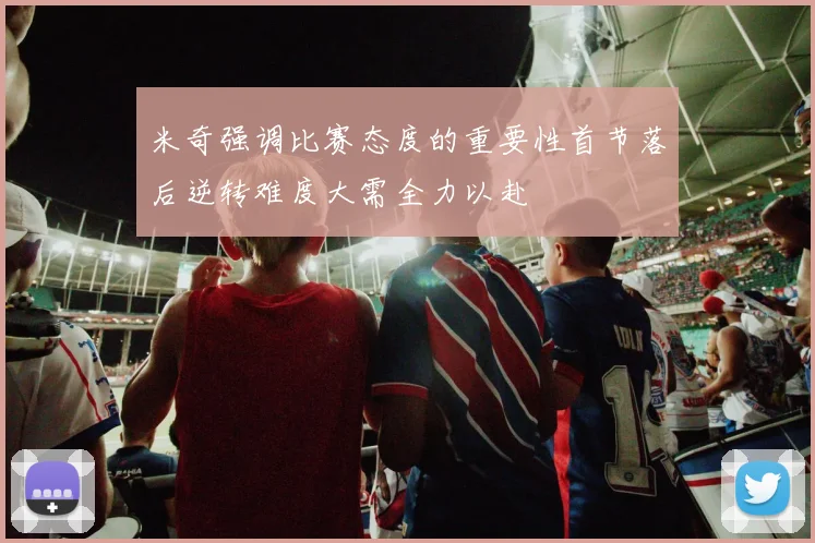 米奇强调比赛态度的重要性首节落后逆转难度大需全力以赴