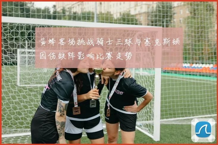 黄蜂客场挑战骑士三球与塞克斯顿因伤缺阵影响比赛走势