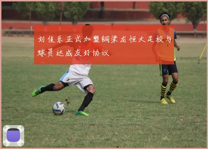 刘佳乐正式加盟铜梁龙恒大足校与球员达成友好协议
