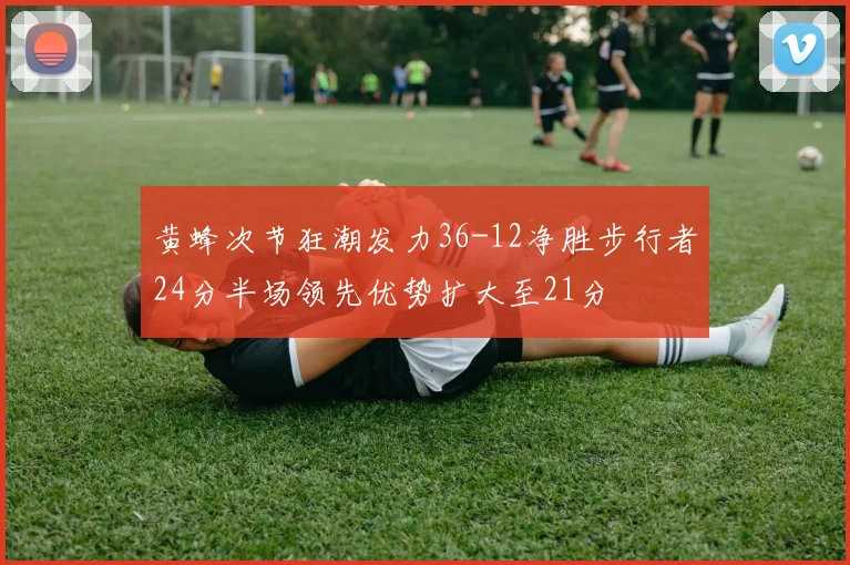 黄蜂次节狂潮发力36-12净胜步行者24分半场领先优势扩大至21分