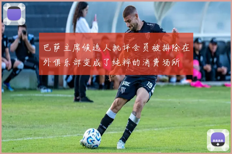 巴萨主席候选人批评会员被排除在外俱乐部变成了纯粹的消费场所