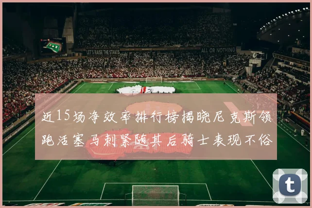 近15场净效率排行榜揭晓尼克斯领跑活塞马刺紧随其后骑士表现不俗