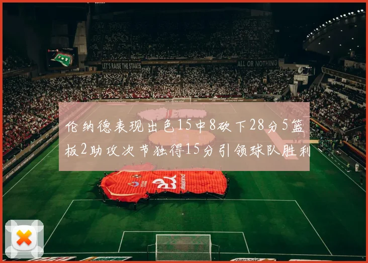 伦纳德表现出色15中8砍下28分5篮板2助攻次节独得15分引领球队胜利