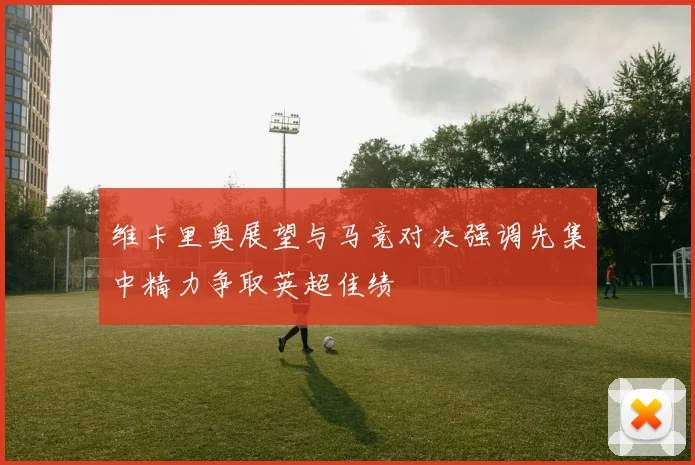 维卡里奥展望与马竞对决强调先集中精力争取英超佳绩