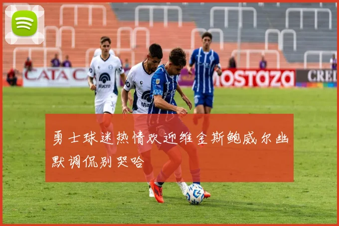 勇士球迷热情欢迎维金斯鲍威尔幽默调侃别哭哈