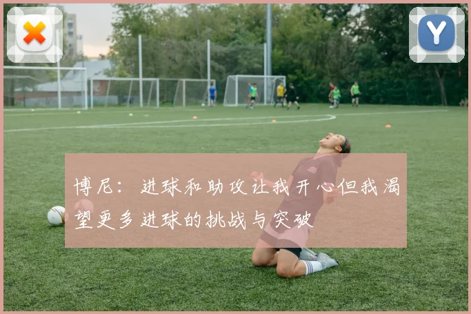 博尼：进球和助攻让我开心但我渴望更多进球的挑战与突破