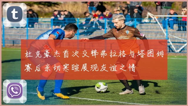 杜克豪杰首次交锋弗拉格与塔图姆赛后亲切寒暄展现友谊之情