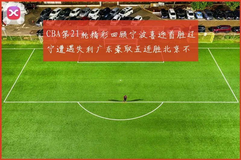 CBA第21轮精彩回顾宁波喜迎首胜辽宁遭遇失利广东豪取五连胜北京不敌天津江苏力克新疆