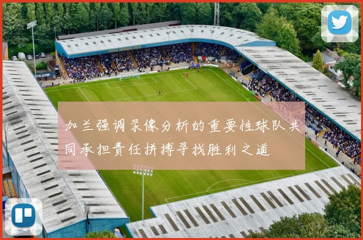 加兰强调录像分析的重要性球队共同承担责任拼搏寻找胜利之道