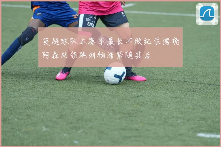 英超球队本赛季最长不败纪录揭晓阿森纳领跑利物浦紧随其后