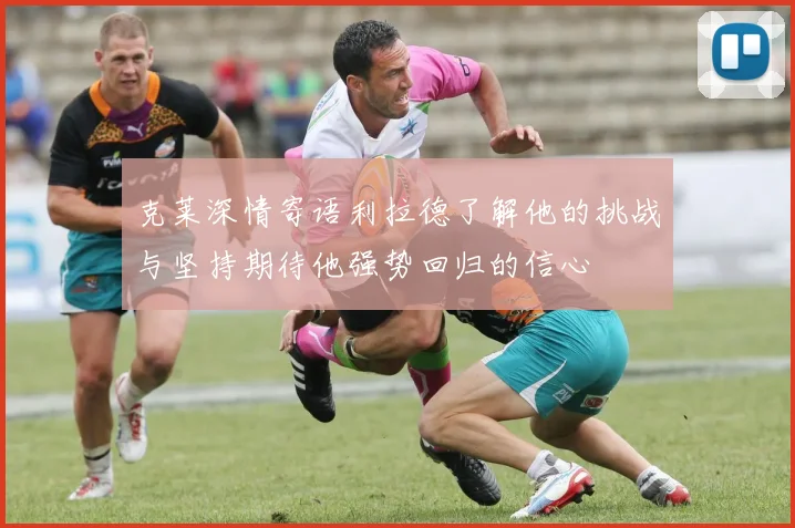 克莱深情寄语利拉德了解他的挑战与坚持期待他强势回归的信心