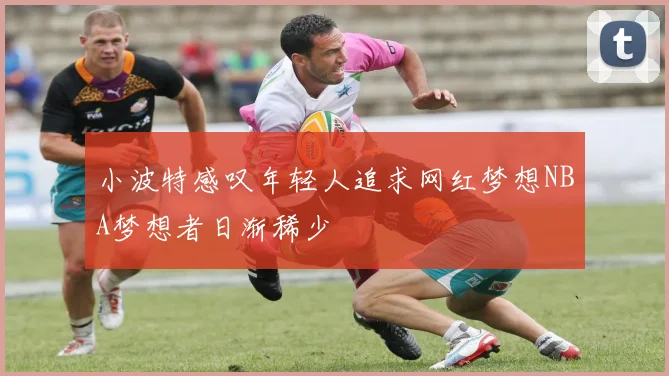 小波特感叹年轻人追求网红梦想NBA梦想者日渐稀少