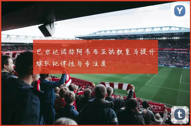 巴尔达诺称阿韦洛亚执教皇马提升球队纪律性与专注度