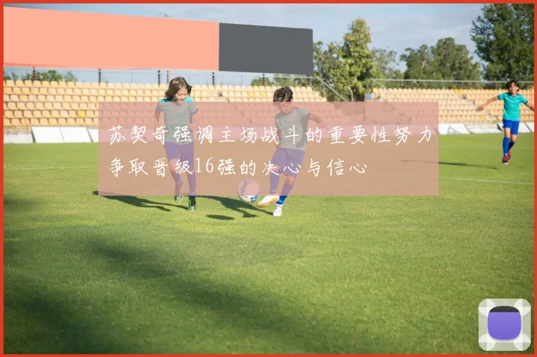 苏契奇强调主场战斗的重要性努力争取晋级16强的决心与信心