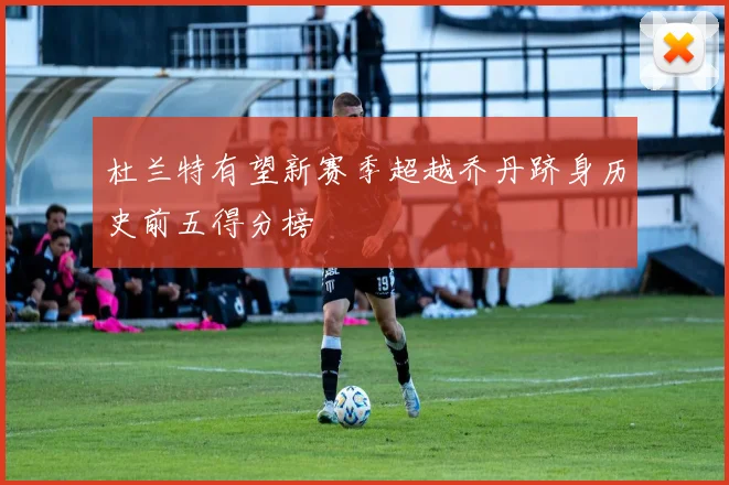 杜兰特有望新赛季超越乔丹跻身历史前五得分榜