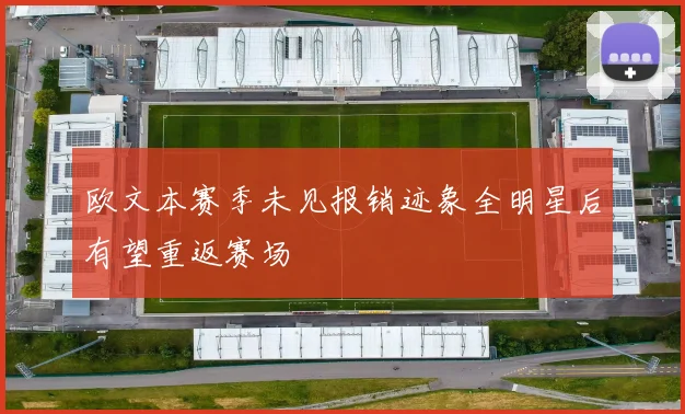 欧文本赛季未见报销迹象全明星后有望重返赛场