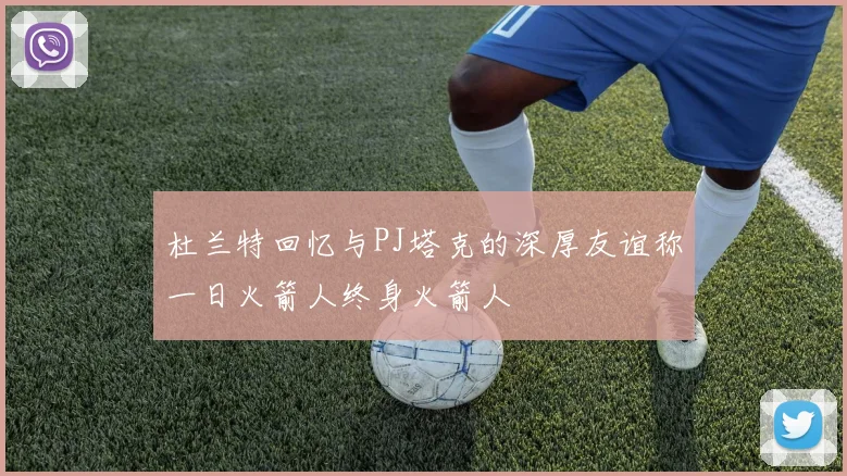 杜兰特回忆与PJ塔克的深厚友谊称一日火箭人终身火箭人