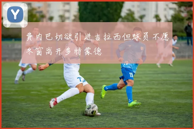 费内巴切欲引进吉拉西但球员不愿冬窗离开多特蒙德