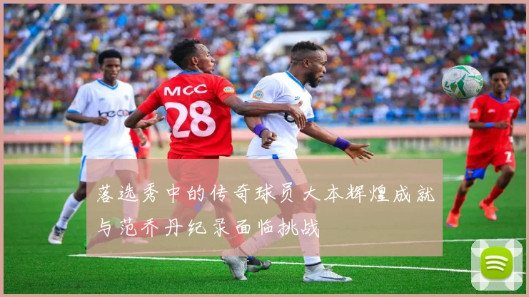 落选秀中的传奇球员大本辉煌成就与范乔丹纪录面临挑战