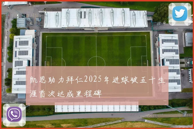 凯恩助力拜仁2025年进球破五十生涯首次达成里程碑