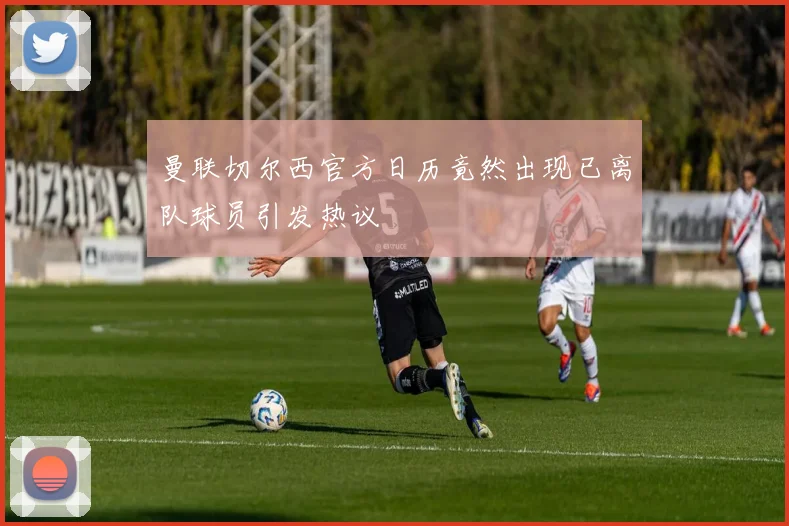 曼联切尔西官方日历竟然出现已离队球员引发热议