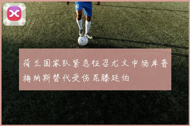 荷兰国家队紧急征召尤文中场库普梅纳斯替代受伤昆滕廷伯