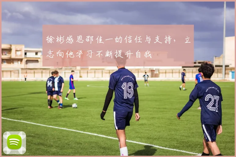 徐彬感恩邵佳一的信任与支持，立志向他学习不断提升自我