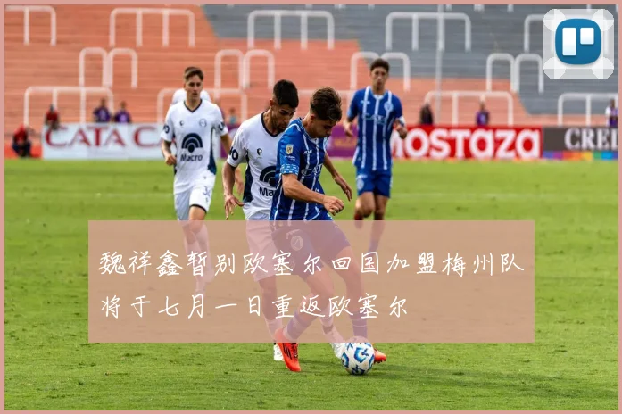 魏祥鑫暂别欧塞尔回国加盟梅州队将于七月一日重返欧塞尔