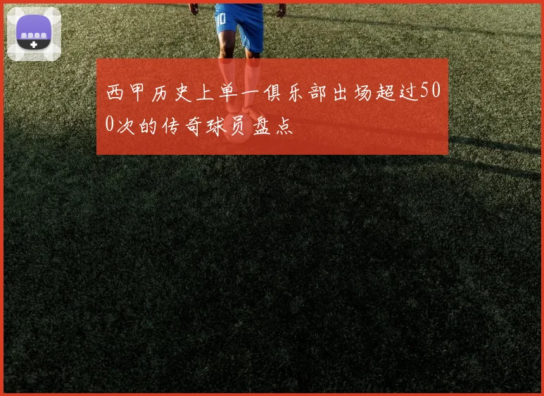 西甲历史上单一俱乐部出场超过500次的传奇球员盘点