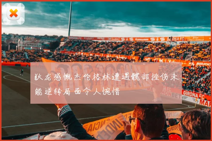 狄龙感慨杰伦格林遭遇髋部挫伤未能逆转局面令人惋惜