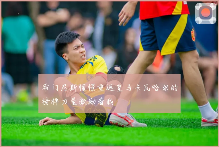 希门尼斯憧憬重返皇马卡瓦哈尔的榜样力量激励着我