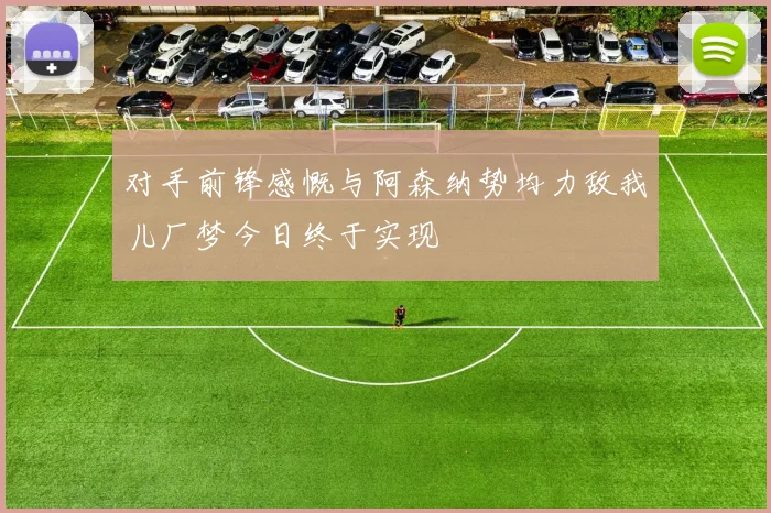 对手前锋感慨与阿森纳势均力敌我儿厂梦今日终于实现