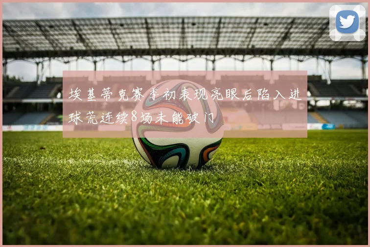埃基蒂克赛季初表现亮眼后陷入进球荒连续8场未能破门