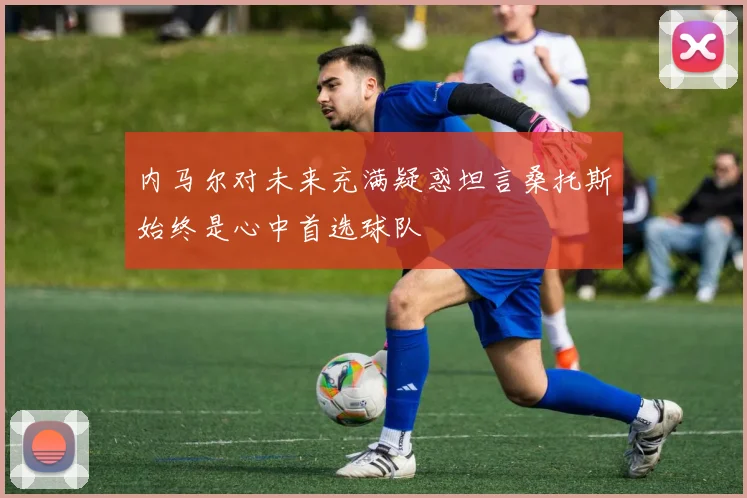 内马尔对未来充满疑惑坦言桑托斯始终是心中首选球队